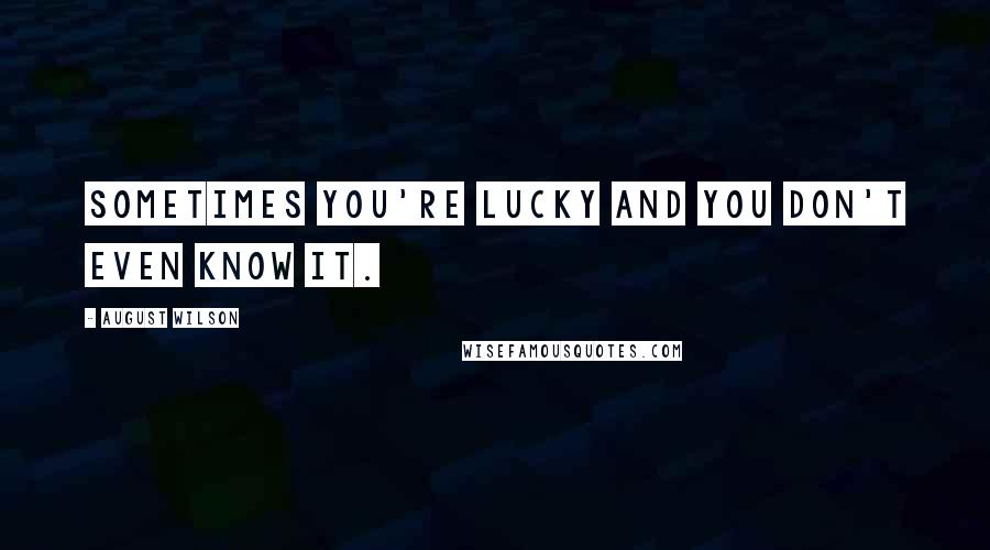 August Wilson Quotes: Sometimes you're lucky and you don't even know it.