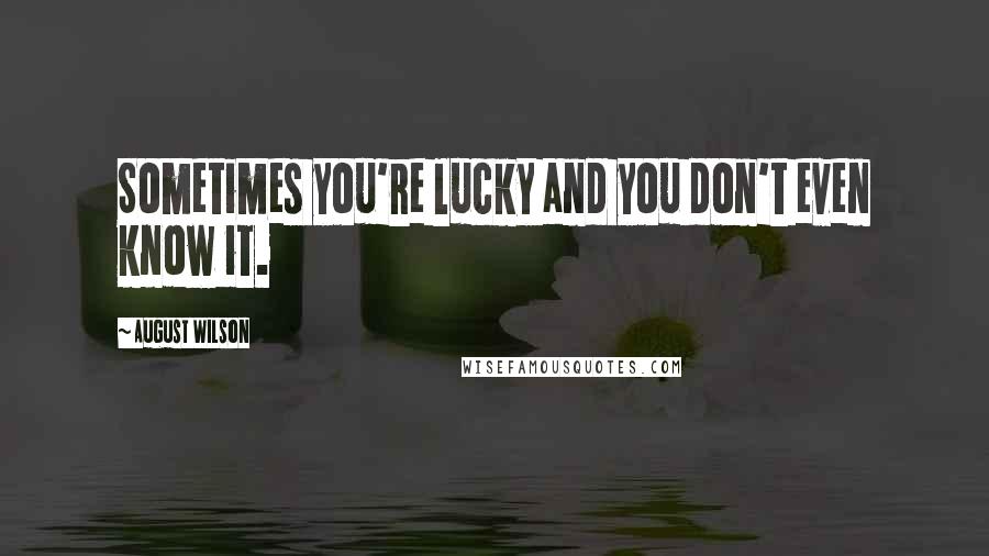 August Wilson Quotes: Sometimes you're lucky and you don't even know it.