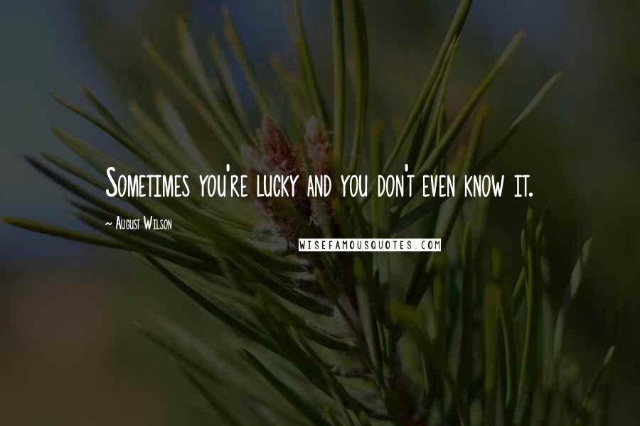 August Wilson Quotes: Sometimes you're lucky and you don't even know it.