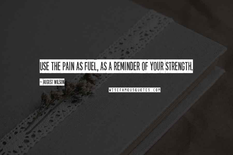 August Wilson Quotes: Use the pain as fuel, as a reminder of your strength.