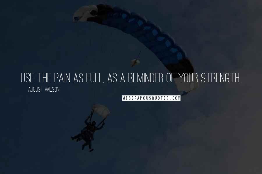 August Wilson Quotes: Use the pain as fuel, as a reminder of your strength.