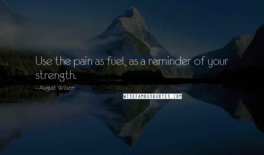 August Wilson Quotes: Use the pain as fuel, as a reminder of your strength.