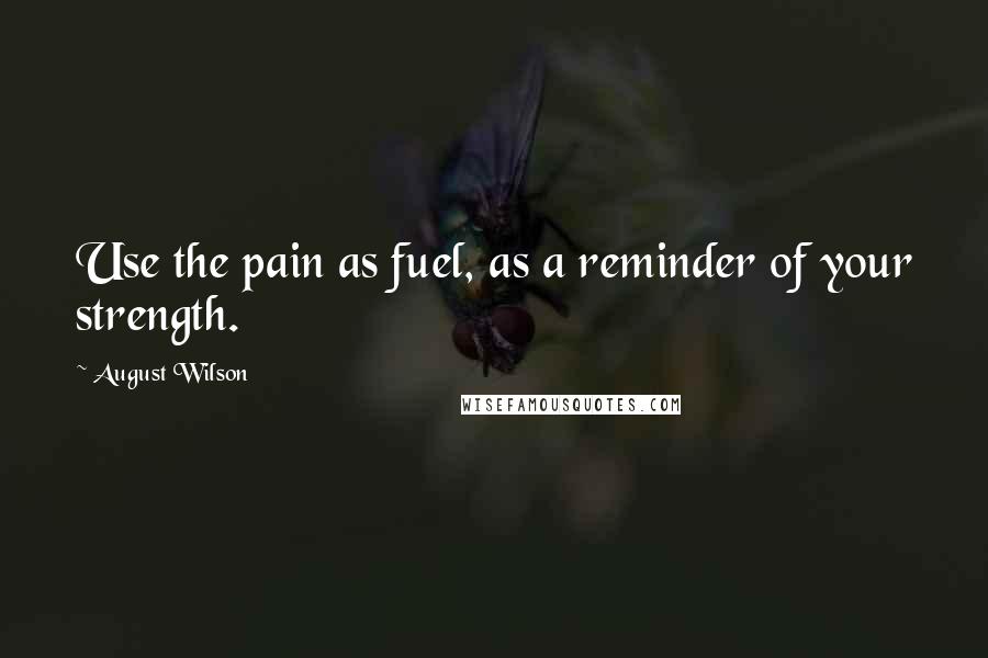 August Wilson Quotes: Use the pain as fuel, as a reminder of your strength.