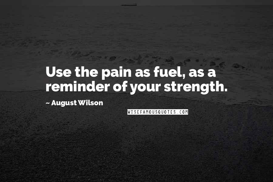 August Wilson Quotes: Use the pain as fuel, as a reminder of your strength.