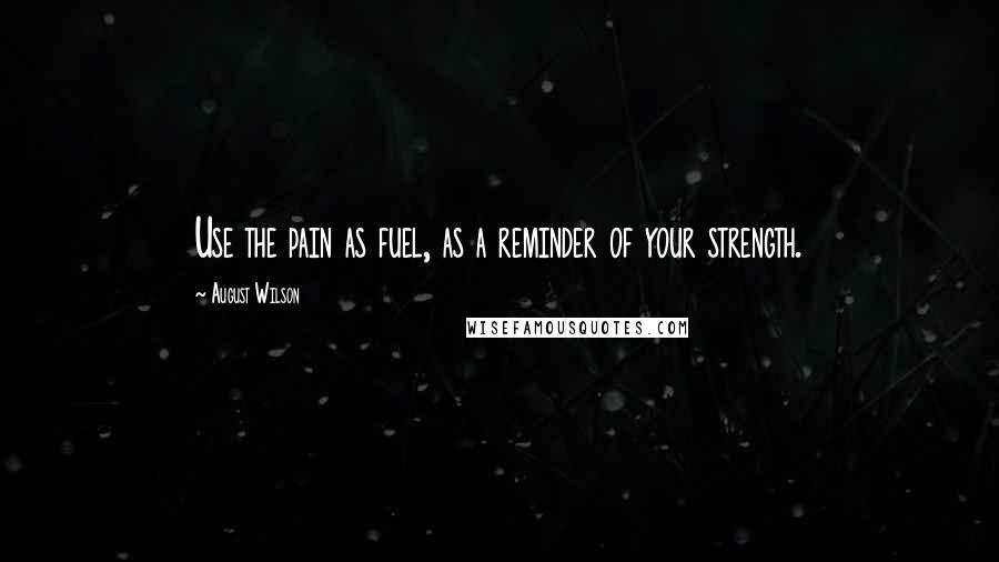 August Wilson Quotes: Use the pain as fuel, as a reminder of your strength.