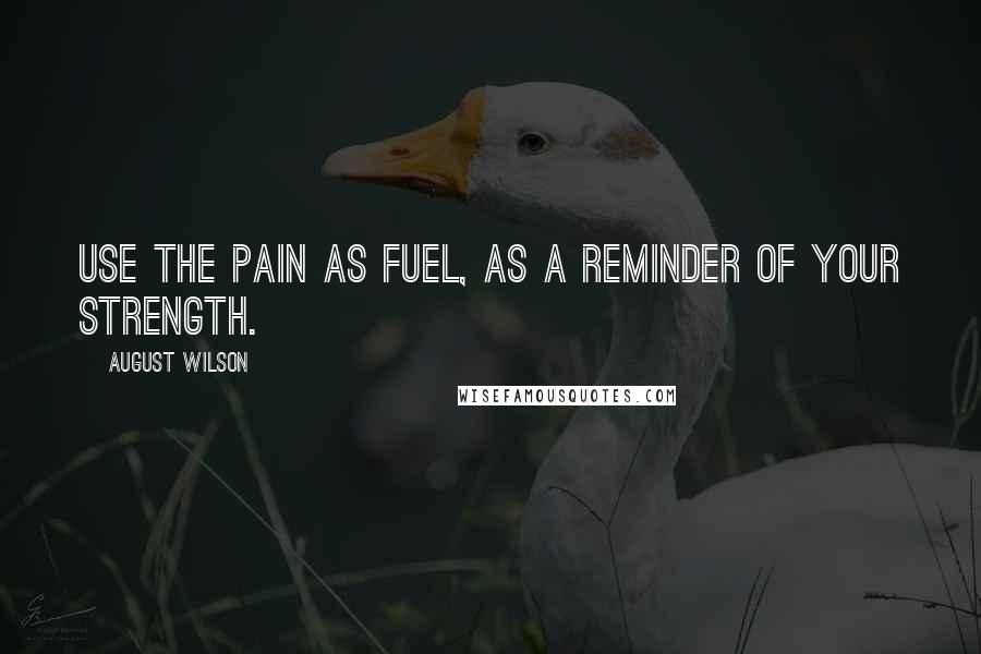August Wilson Quotes: Use the pain as fuel, as a reminder of your strength.