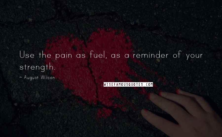 August Wilson Quotes: Use the pain as fuel, as a reminder of your strength.