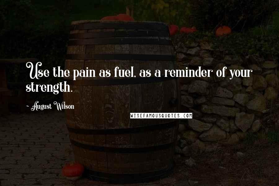 August Wilson Quotes: Use the pain as fuel, as a reminder of your strength.