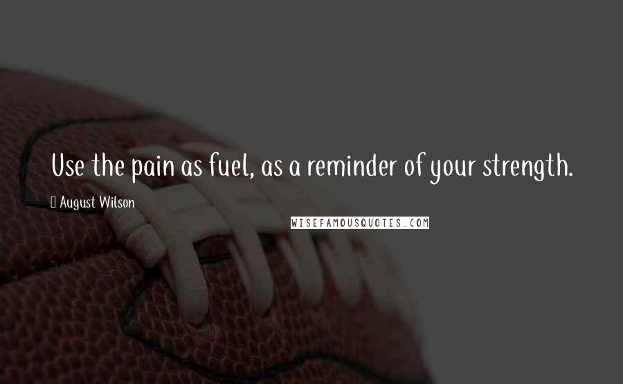 August Wilson Quotes: Use the pain as fuel, as a reminder of your strength.