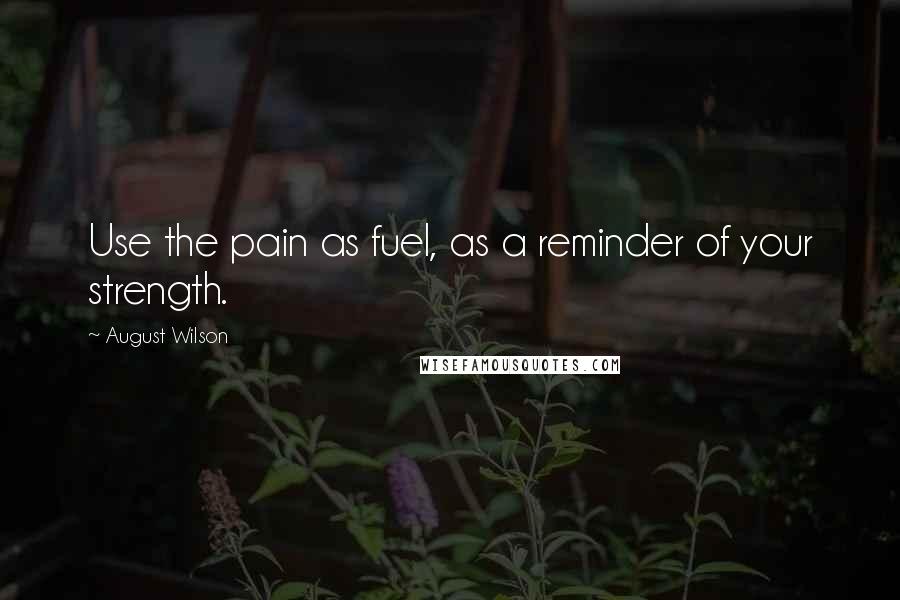 August Wilson Quotes: Use the pain as fuel, as a reminder of your strength.