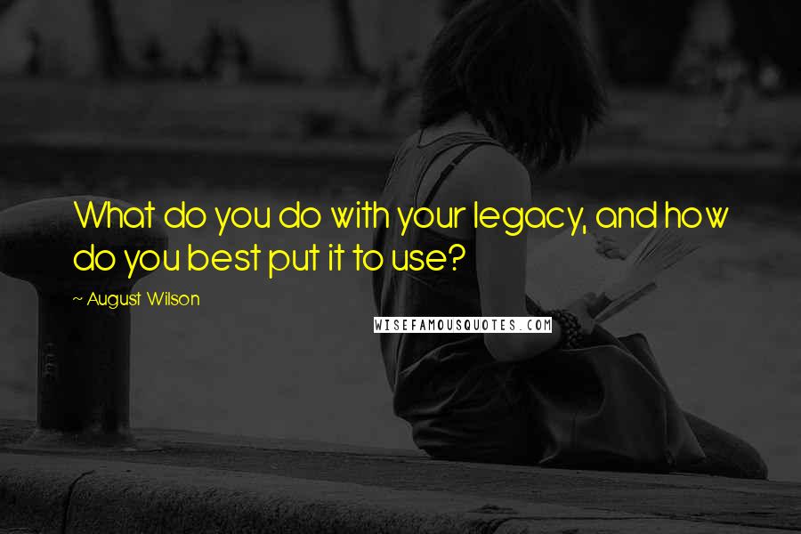 August Wilson Quotes: What do you do with your legacy, and how do you best put it to use?