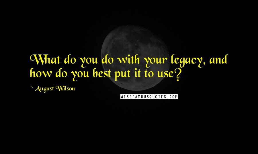 August Wilson Quotes: What do you do with your legacy, and how do you best put it to use?