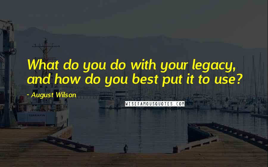 August Wilson Quotes: What do you do with your legacy, and how do you best put it to use?