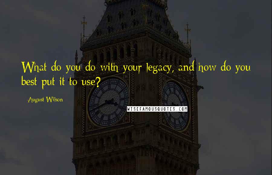 August Wilson Quotes: What do you do with your legacy, and how do you best put it to use?