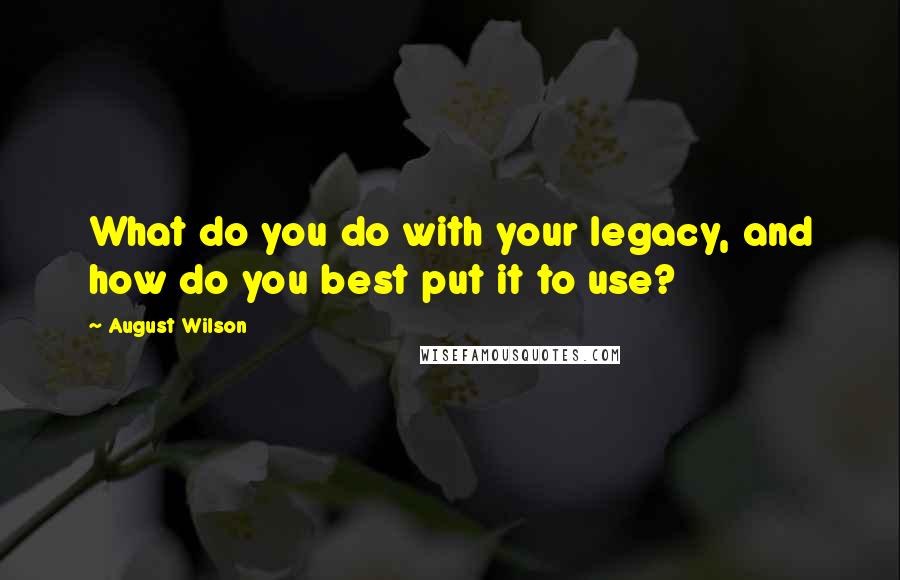 August Wilson Quotes: What do you do with your legacy, and how do you best put it to use?