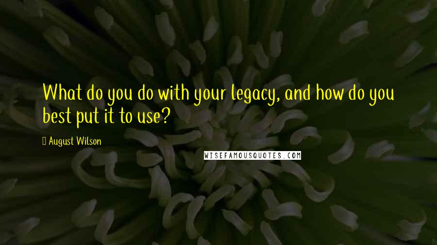 August Wilson Quotes: What do you do with your legacy, and how do you best put it to use?