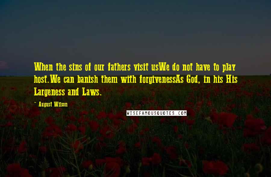 August Wilson Quotes: When the sins of our fathers visit usWe do not have to play host.We can banish them with forgivenessAs God, in his His Largeness and Laws.