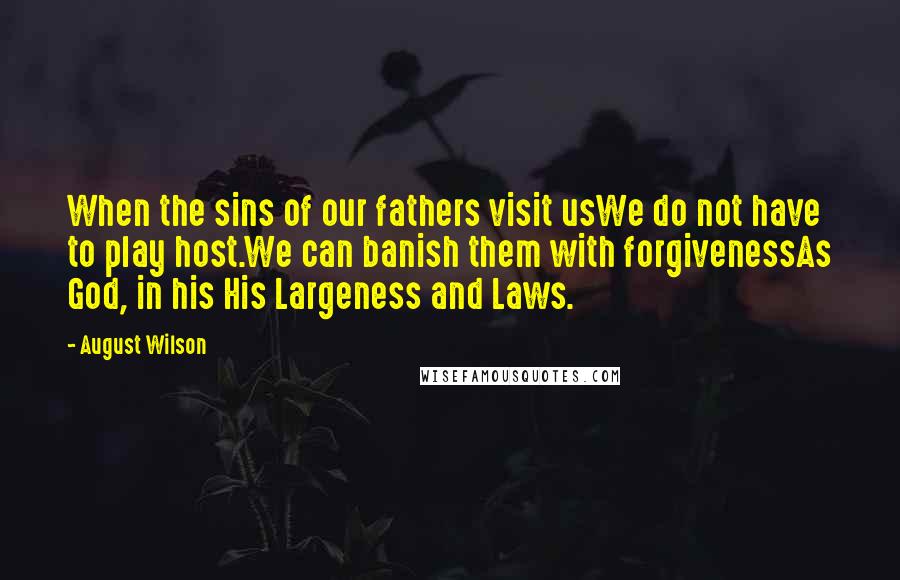 August Wilson Quotes: When the sins of our fathers visit usWe do not have to play host.We can banish them with forgivenessAs God, in his His Largeness and Laws.