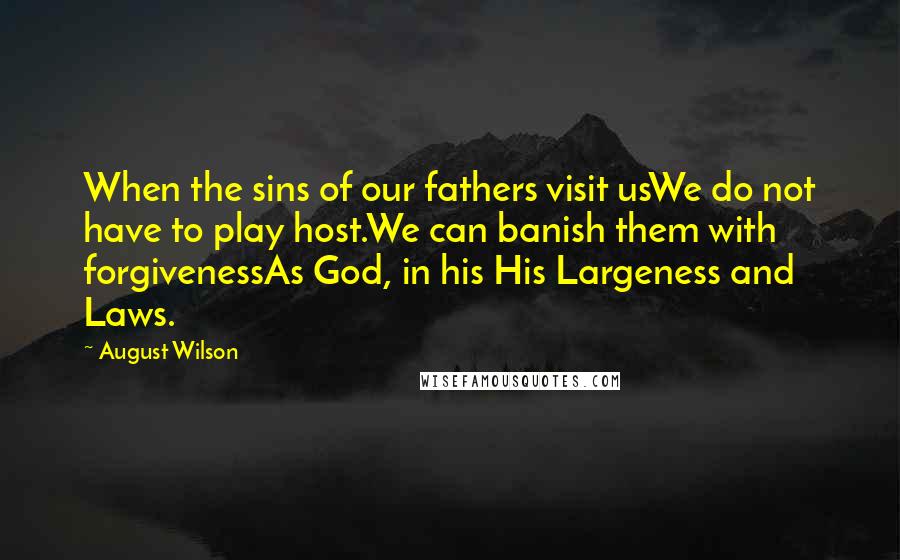 August Wilson Quotes: When the sins of our fathers visit usWe do not have to play host.We can banish them with forgivenessAs God, in his His Largeness and Laws.