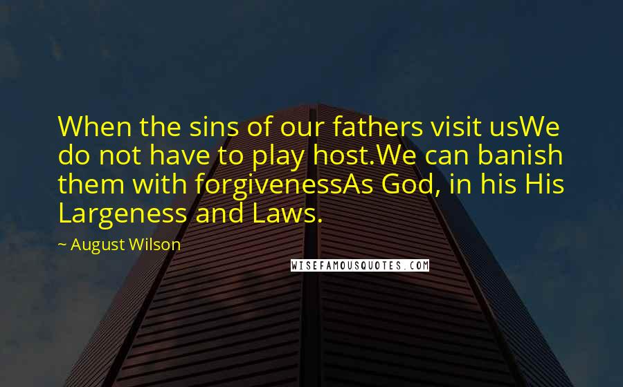 August Wilson Quotes: When the sins of our fathers visit usWe do not have to play host.We can banish them with forgivenessAs God, in his His Largeness and Laws.
