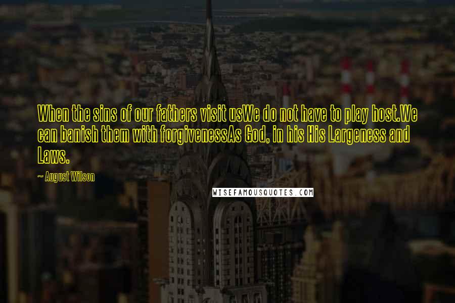 August Wilson Quotes: When the sins of our fathers visit usWe do not have to play host.We can banish them with forgivenessAs God, in his His Largeness and Laws.