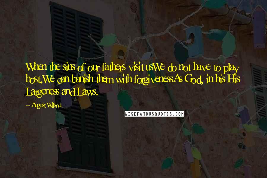 August Wilson Quotes: When the sins of our fathers visit usWe do not have to play host.We can banish them with forgivenessAs God, in his His Largeness and Laws.