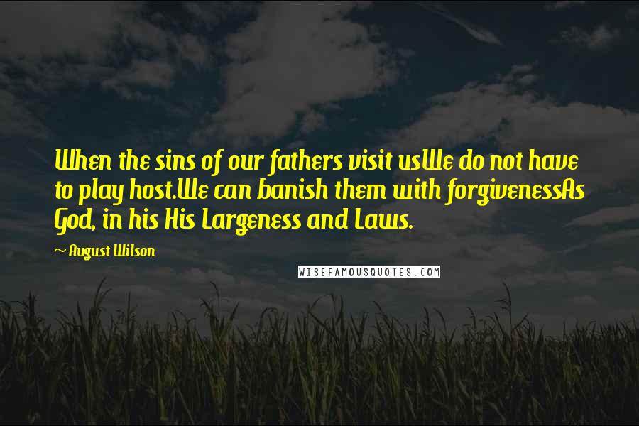 August Wilson Quotes: When the sins of our fathers visit usWe do not have to play host.We can banish them with forgivenessAs God, in his His Largeness and Laws.