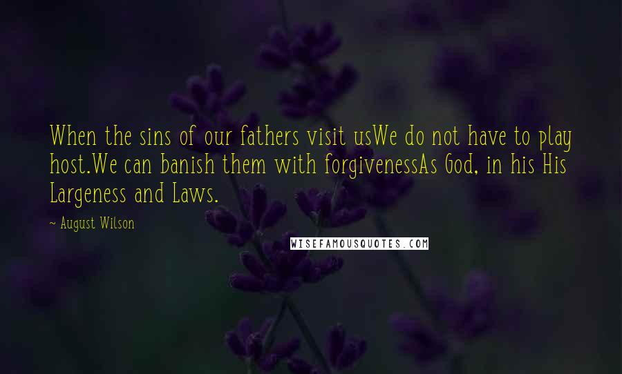 August Wilson Quotes: When the sins of our fathers visit usWe do not have to play host.We can banish them with forgivenessAs God, in his His Largeness and Laws.