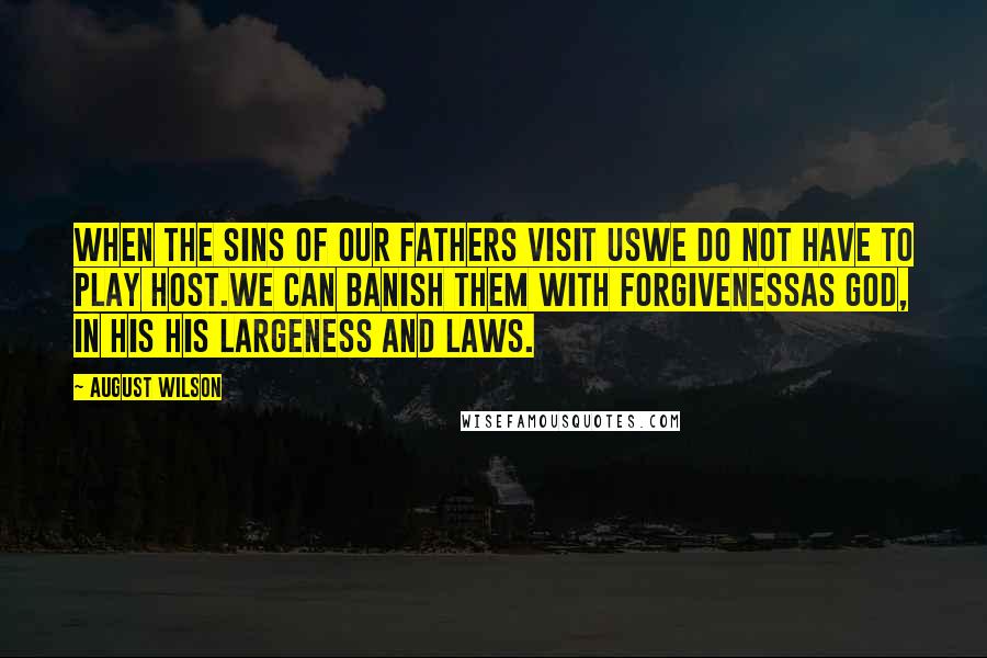 August Wilson Quotes: When the sins of our fathers visit usWe do not have to play host.We can banish them with forgivenessAs God, in his His Largeness and Laws.