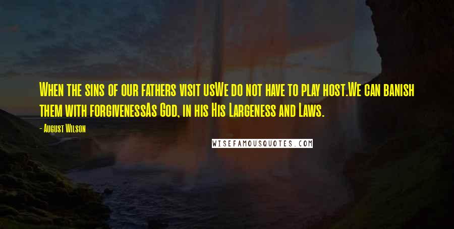 August Wilson Quotes: When the sins of our fathers visit usWe do not have to play host.We can banish them with forgivenessAs God, in his His Largeness and Laws.