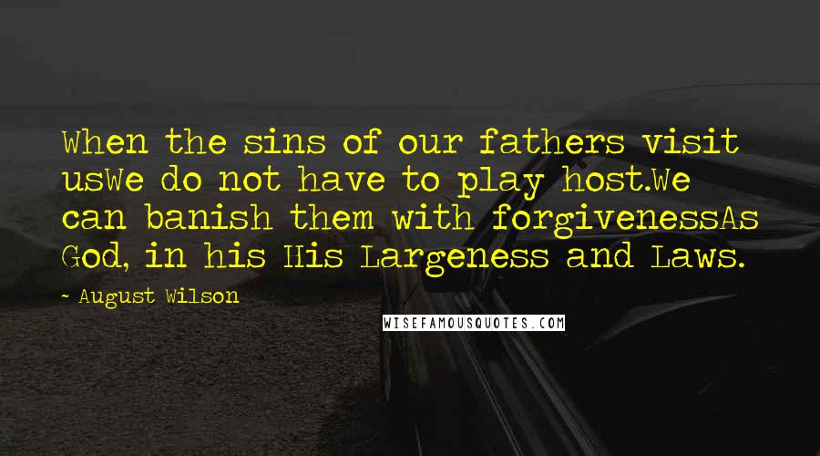 August Wilson Quotes: When the sins of our fathers visit usWe do not have to play host.We can banish them with forgivenessAs God, in his His Largeness and Laws.