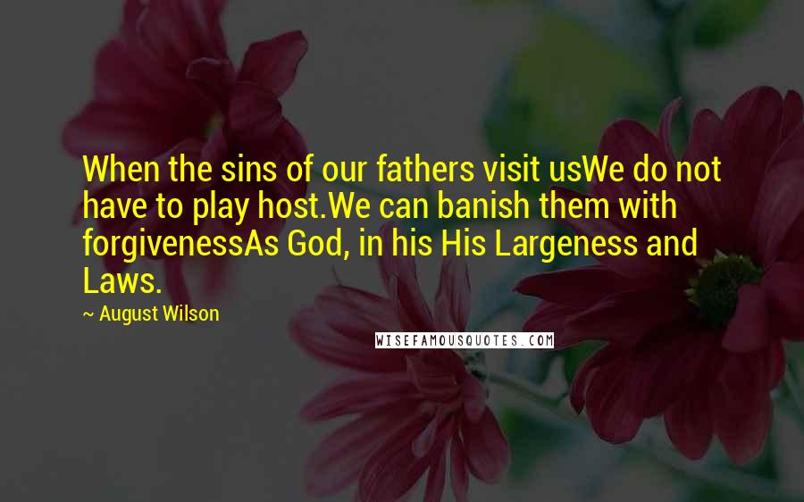 August Wilson Quotes: When the sins of our fathers visit usWe do not have to play host.We can banish them with forgivenessAs God, in his His Largeness and Laws.