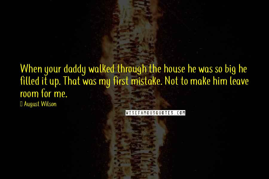 August Wilson Quotes: When your daddy walked through the house he was so big he filled it up. That was my first mistake. Not to make him leave room for me.