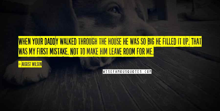 August Wilson Quotes: When your daddy walked through the house he was so big he filled it up. That was my first mistake. Not to make him leave room for me.