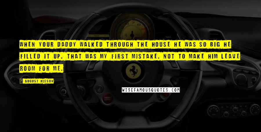 August Wilson Quotes: When your daddy walked through the house he was so big he filled it up. That was my first mistake. Not to make him leave room for me.