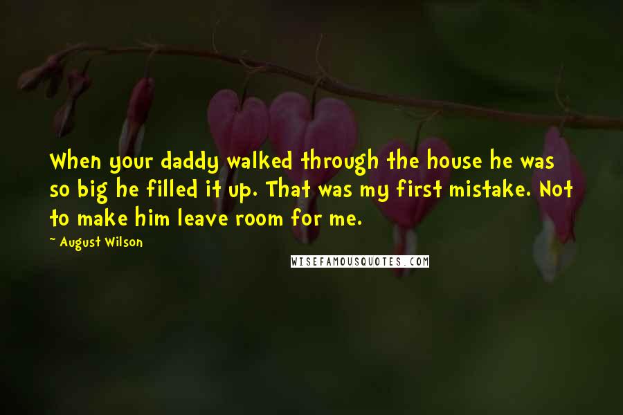 August Wilson Quotes: When your daddy walked through the house he was so big he filled it up. That was my first mistake. Not to make him leave room for me.