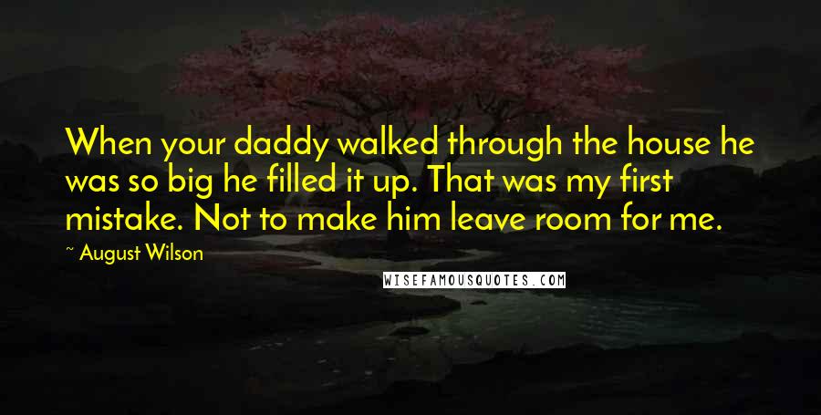 August Wilson Quotes: When your daddy walked through the house he was so big he filled it up. That was my first mistake. Not to make him leave room for me.