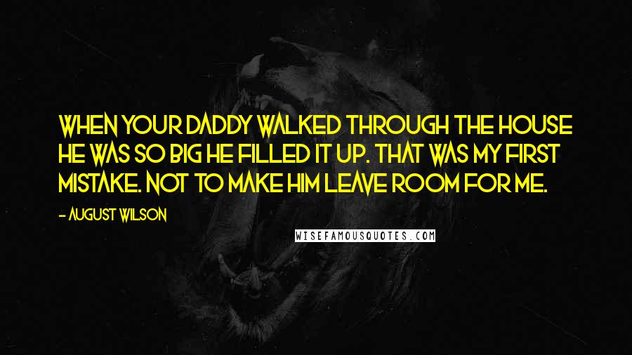 August Wilson Quotes: When your daddy walked through the house he was so big he filled it up. That was my first mistake. Not to make him leave room for me.