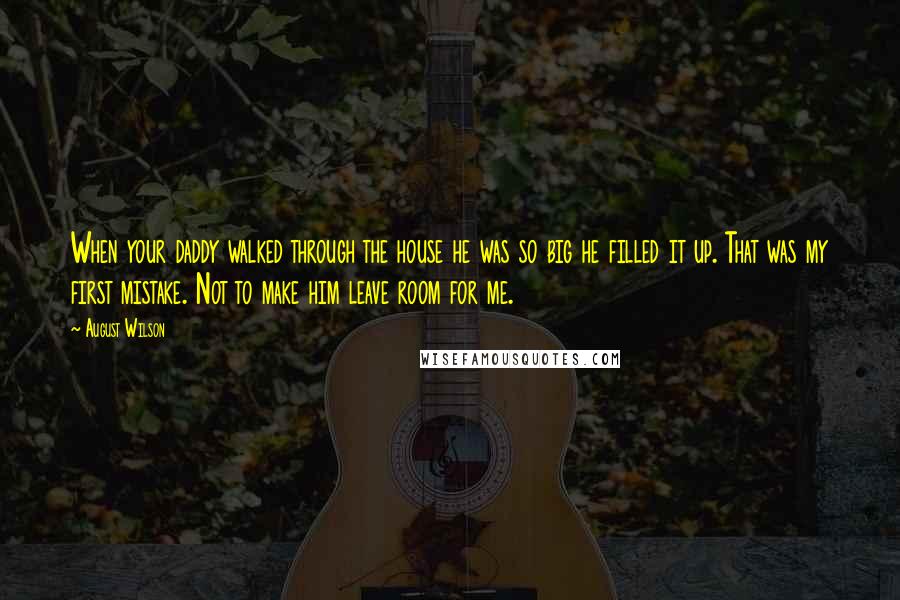 August Wilson Quotes: When your daddy walked through the house he was so big he filled it up. That was my first mistake. Not to make him leave room for me.