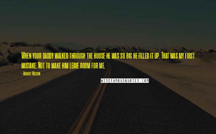 August Wilson Quotes: When your daddy walked through the house he was so big he filled it up. That was my first mistake. Not to make him leave room for me.