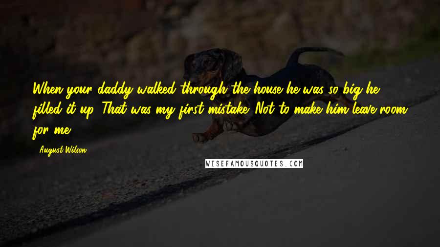 August Wilson Quotes: When your daddy walked through the house he was so big he filled it up. That was my first mistake. Not to make him leave room for me.