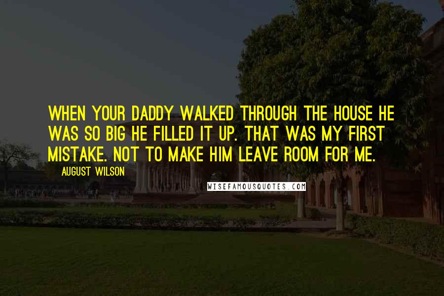 August Wilson Quotes: When your daddy walked through the house he was so big he filled it up. That was my first mistake. Not to make him leave room for me.