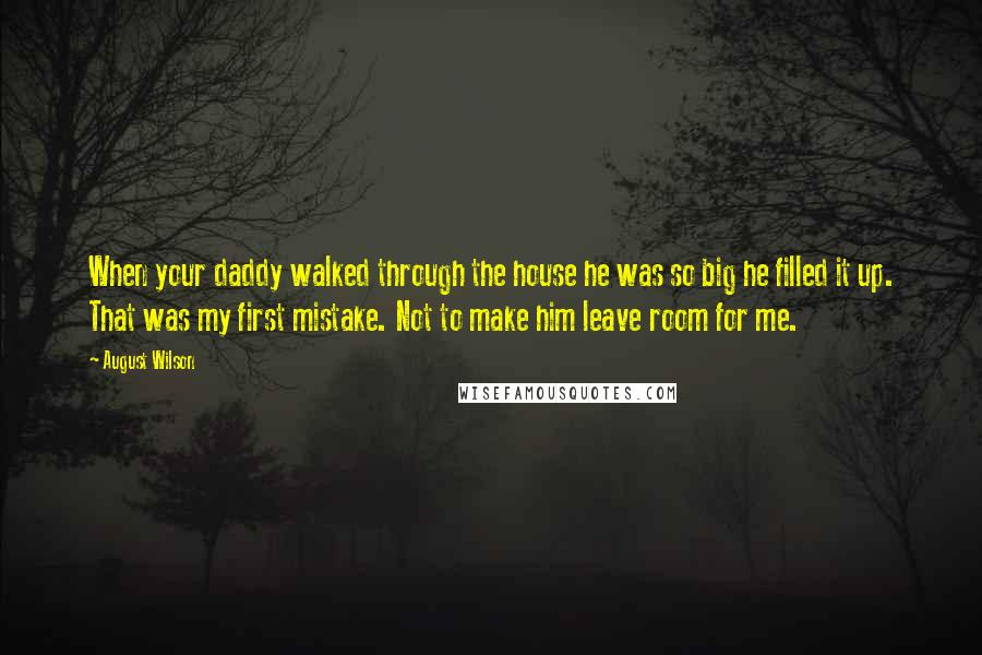 August Wilson Quotes: When your daddy walked through the house he was so big he filled it up. That was my first mistake. Not to make him leave room for me.