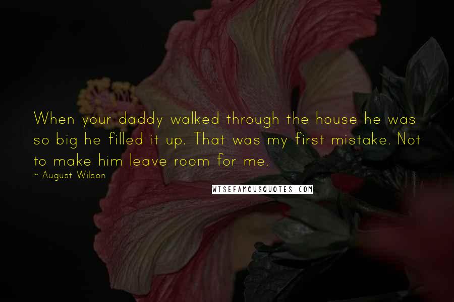 August Wilson Quotes: When your daddy walked through the house he was so big he filled it up. That was my first mistake. Not to make him leave room for me.