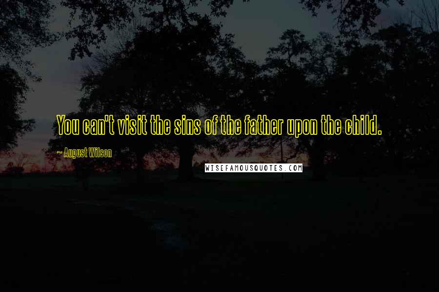 August Wilson Quotes: You can't visit the sins of the father upon the child.