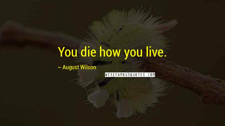 August Wilson Quotes: You die how you live.