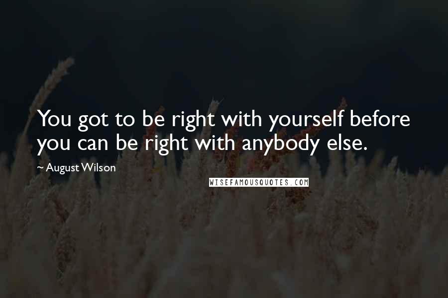 August Wilson Quotes: You got to be right with yourself before you can be right with anybody else.