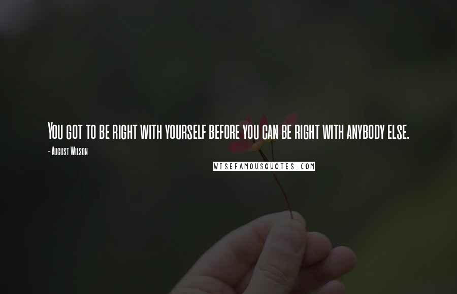 August Wilson Quotes: You got to be right with yourself before you can be right with anybody else.