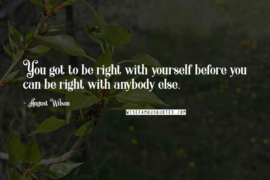 August Wilson Quotes: You got to be right with yourself before you can be right with anybody else.