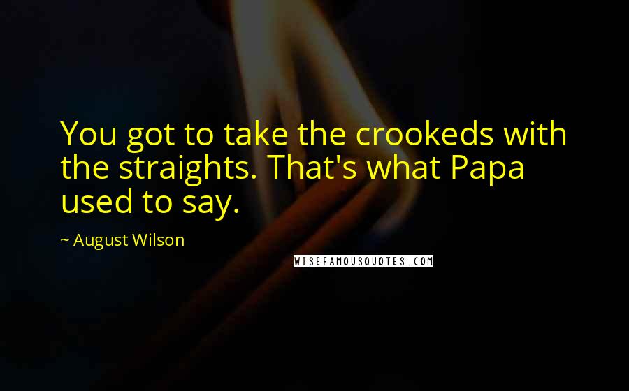 August Wilson Quotes: You got to take the crookeds with the straights. That's what Papa used to say.